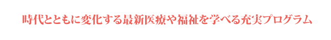 時代とともに変化する最新医療や福祉を学べる充実プログラム