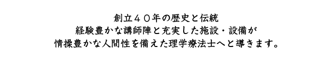 創立40年の歴史と伝統 経験豊かな講師陣と充実した施設・設備が情操豊かな人間性を備えた理学療法士へと導きます。