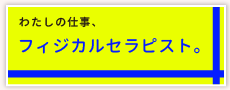 わたしの仕事、フィジカルセラピスト。
